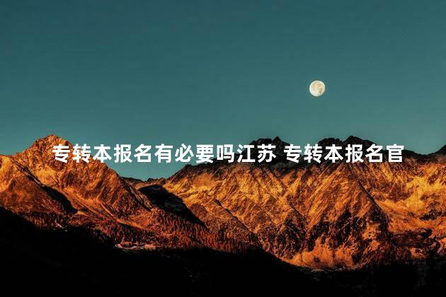 专转本报名有必要吗江苏 专转本报名官网